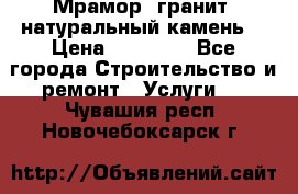 Мрамор, гранит, натуральный камень! › Цена ­ 10 000 - Все города Строительство и ремонт » Услуги   . Чувашия респ.,Новочебоксарск г.